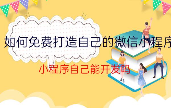 如何免费打造自己的微信小程序 小程序自己能开发吗？如何维护？